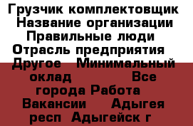 Грузчик-комплектовщик › Название организации ­ Правильные люди › Отрасль предприятия ­ Другое › Минимальный оклад ­ 21 000 - Все города Работа » Вакансии   . Адыгея респ.,Адыгейск г.